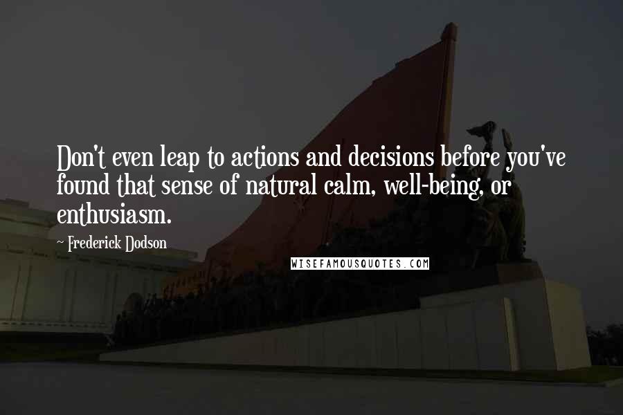 Frederick Dodson Quotes: Don't even leap to actions and decisions before you've found that sense of natural calm, well-being, or enthusiasm.