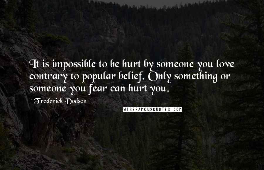 Frederick Dodson Quotes: It is impossible to be hurt by someone you love contrary to popular belief. Only something or someone you fear can hurt you.