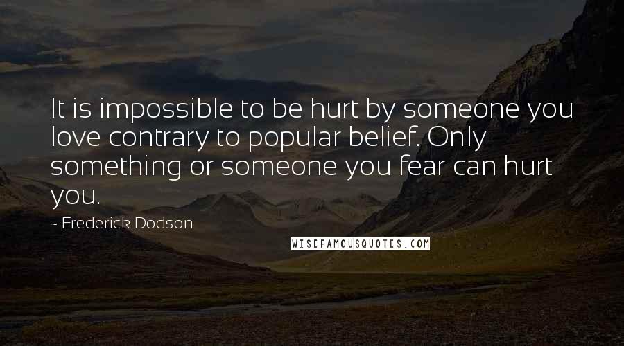 Frederick Dodson Quotes: It is impossible to be hurt by someone you love contrary to popular belief. Only something or someone you fear can hurt you.