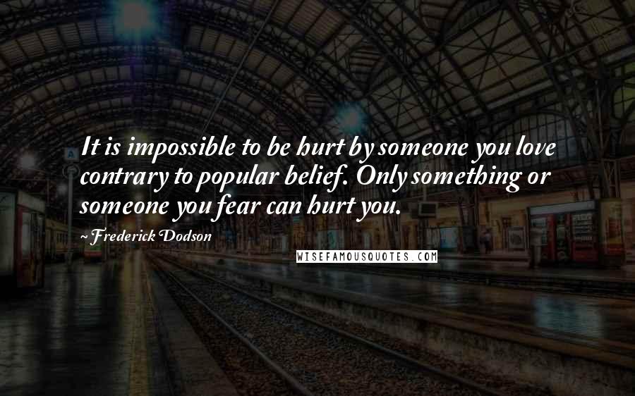 Frederick Dodson Quotes: It is impossible to be hurt by someone you love contrary to popular belief. Only something or someone you fear can hurt you.