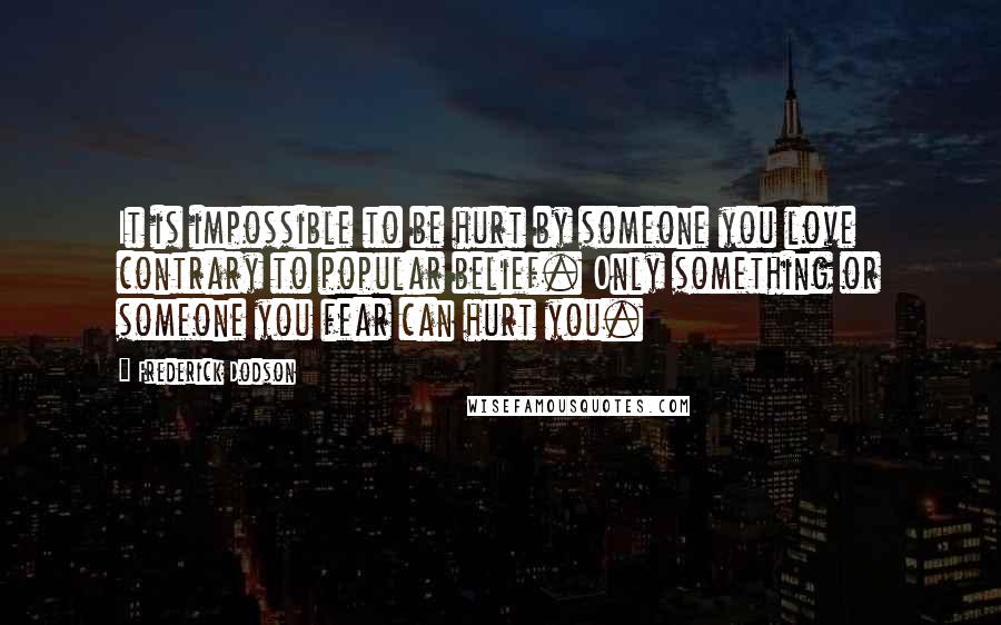 Frederick Dodson Quotes: It is impossible to be hurt by someone you love contrary to popular belief. Only something or someone you fear can hurt you.