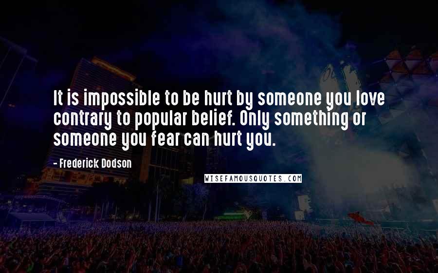 Frederick Dodson Quotes: It is impossible to be hurt by someone you love contrary to popular belief. Only something or someone you fear can hurt you.