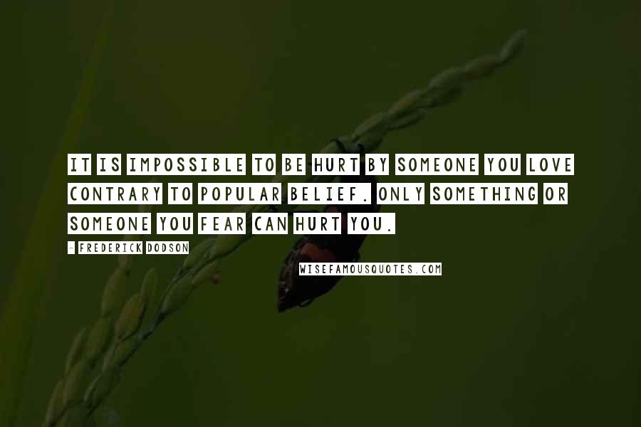 Frederick Dodson Quotes: It is impossible to be hurt by someone you love contrary to popular belief. Only something or someone you fear can hurt you.