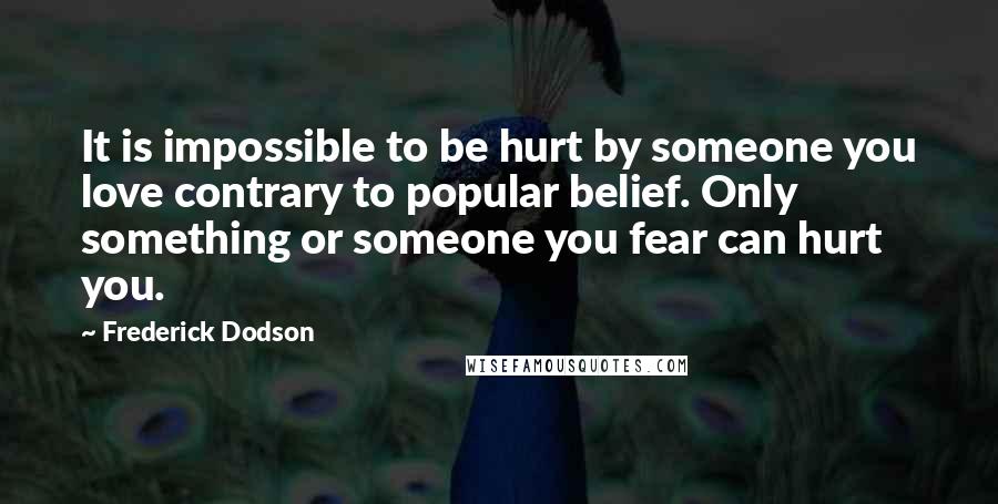 Frederick Dodson Quotes: It is impossible to be hurt by someone you love contrary to popular belief. Only something or someone you fear can hurt you.