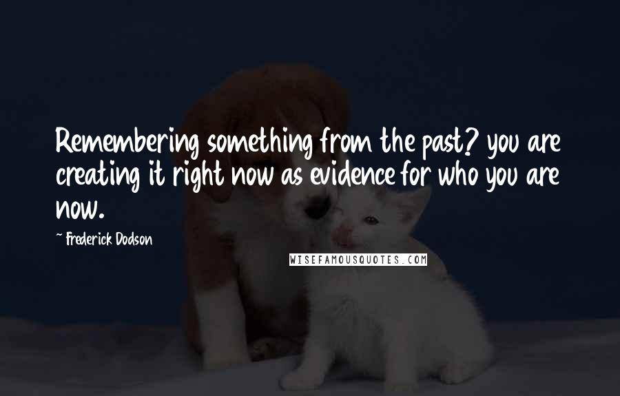 Frederick Dodson Quotes: Remembering something from the past? you are creating it right now as evidence for who you are now.