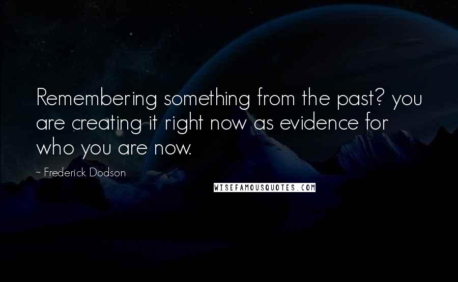 Frederick Dodson Quotes: Remembering something from the past? you are creating it right now as evidence for who you are now.