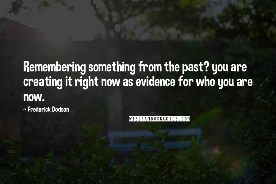 Frederick Dodson Quotes: Remembering something from the past? you are creating it right now as evidence for who you are now.