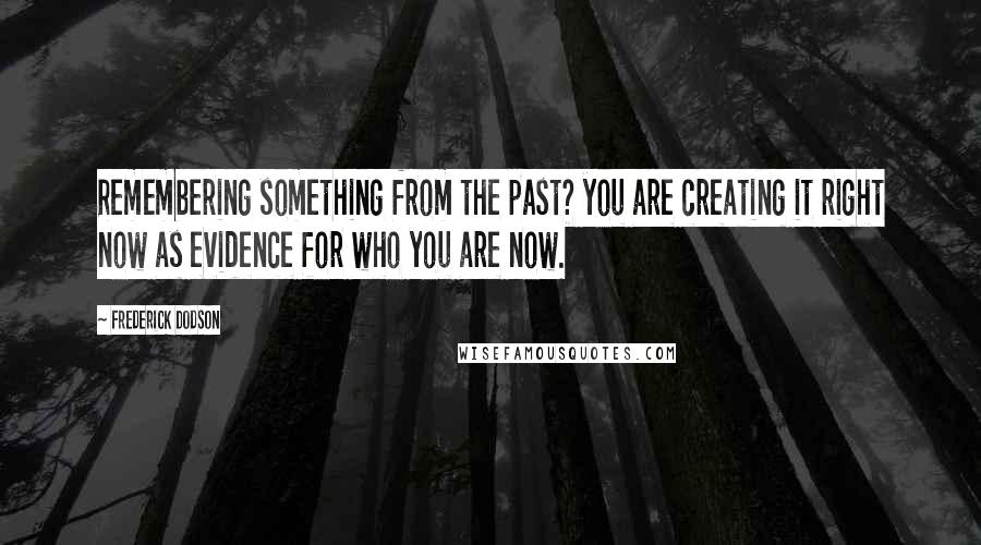 Frederick Dodson Quotes: Remembering something from the past? you are creating it right now as evidence for who you are now.