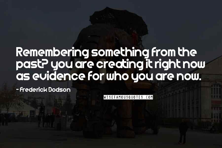 Frederick Dodson Quotes: Remembering something from the past? you are creating it right now as evidence for who you are now.