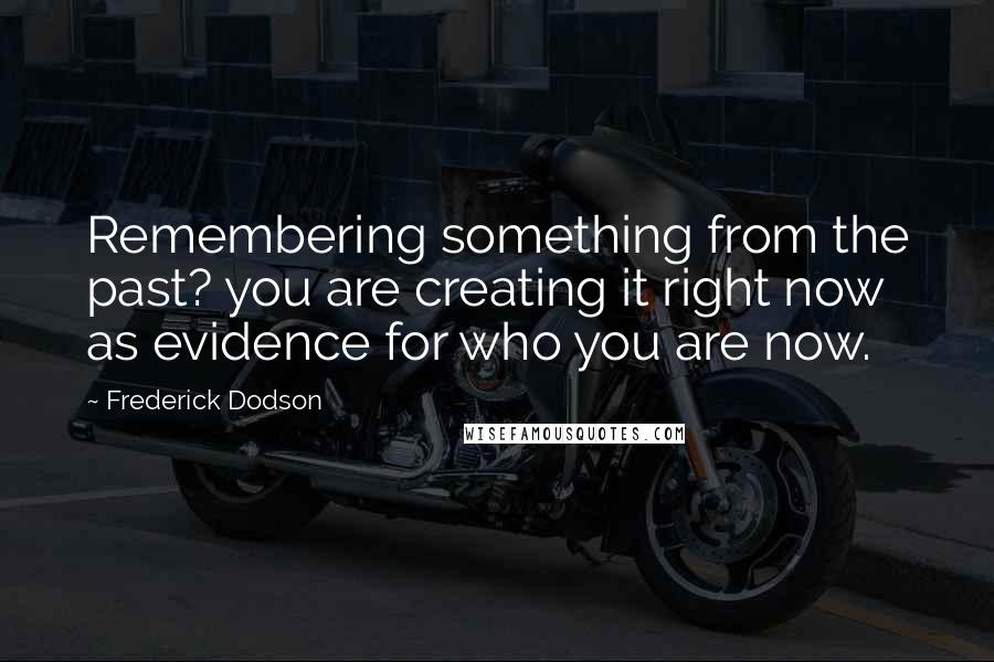 Frederick Dodson Quotes: Remembering something from the past? you are creating it right now as evidence for who you are now.