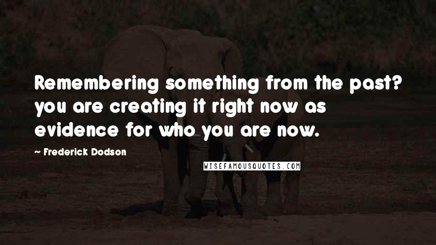 Frederick Dodson Quotes: Remembering something from the past? you are creating it right now as evidence for who you are now.