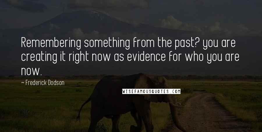 Frederick Dodson Quotes: Remembering something from the past? you are creating it right now as evidence for who you are now.