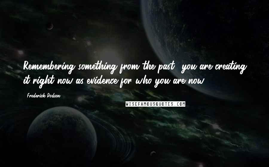 Frederick Dodson Quotes: Remembering something from the past? you are creating it right now as evidence for who you are now.