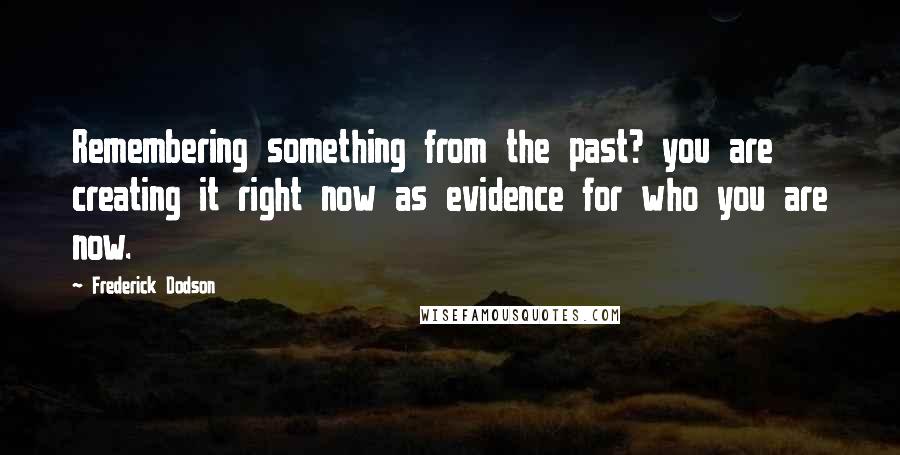 Frederick Dodson Quotes: Remembering something from the past? you are creating it right now as evidence for who you are now.