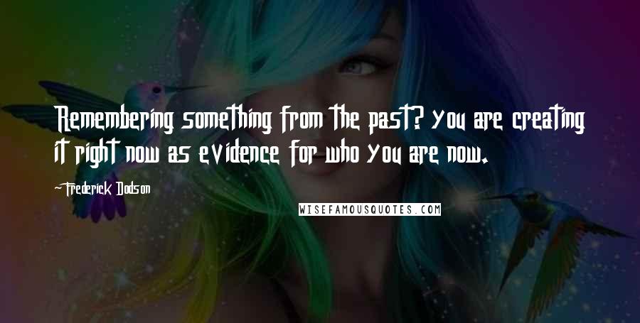 Frederick Dodson Quotes: Remembering something from the past? you are creating it right now as evidence for who you are now.