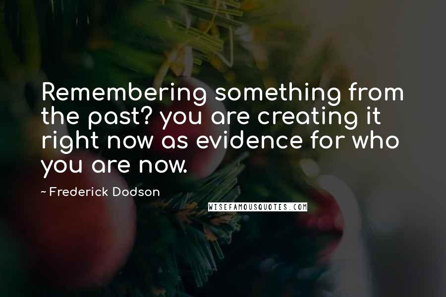 Frederick Dodson Quotes: Remembering something from the past? you are creating it right now as evidence for who you are now.