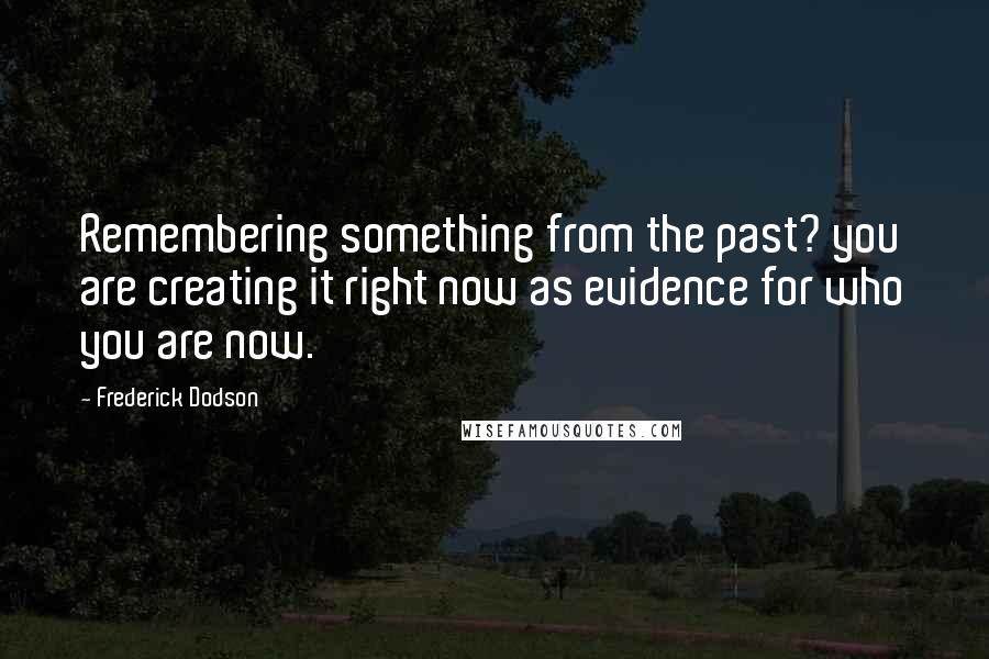 Frederick Dodson Quotes: Remembering something from the past? you are creating it right now as evidence for who you are now.