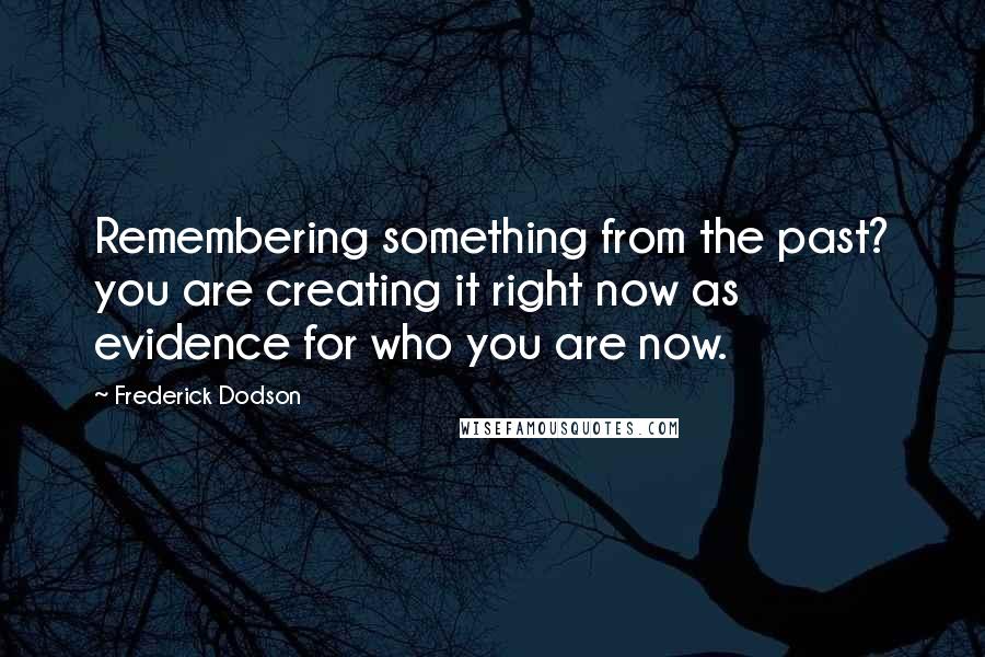 Frederick Dodson Quotes: Remembering something from the past? you are creating it right now as evidence for who you are now.