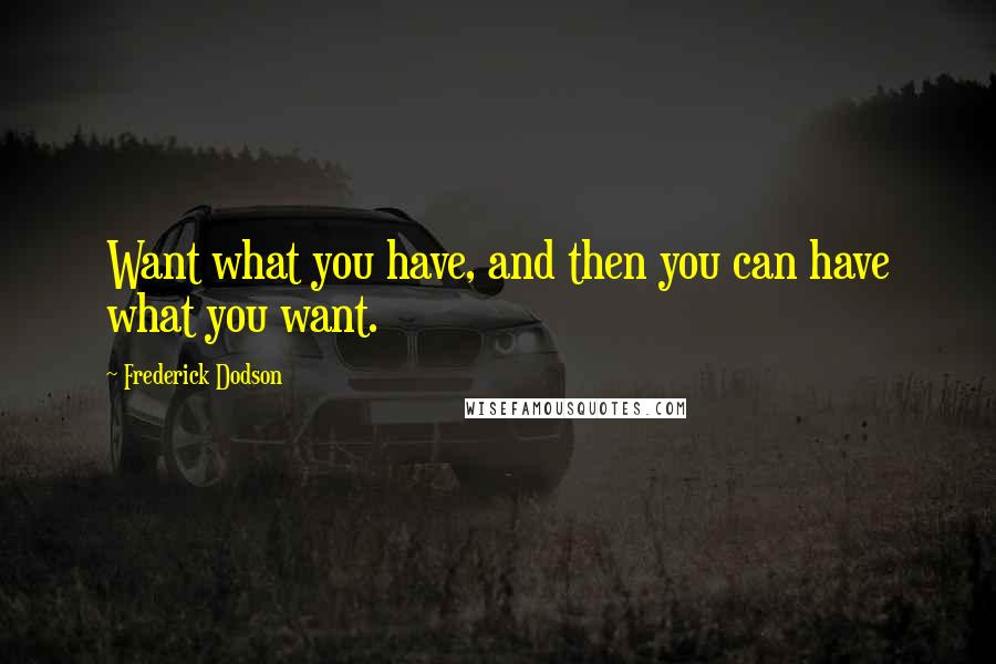 Frederick Dodson Quotes: Want what you have, and then you can have what you want.