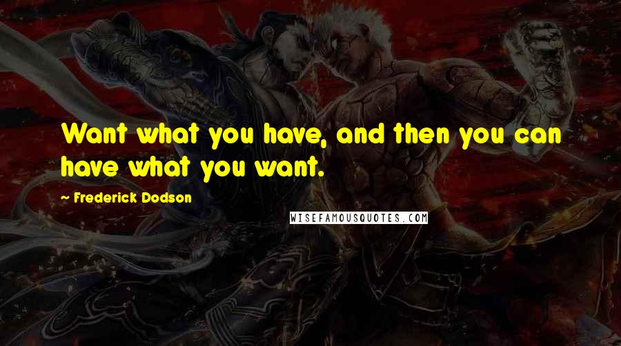 Frederick Dodson Quotes: Want what you have, and then you can have what you want.