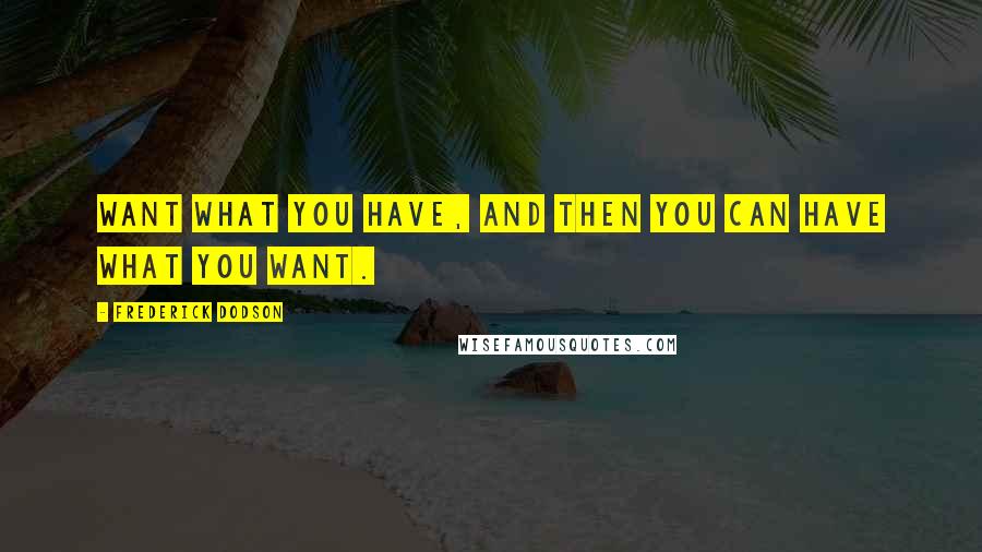 Frederick Dodson Quotes: Want what you have, and then you can have what you want.