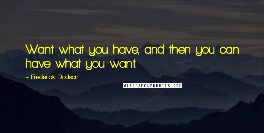 Frederick Dodson Quotes: Want what you have, and then you can have what you want.