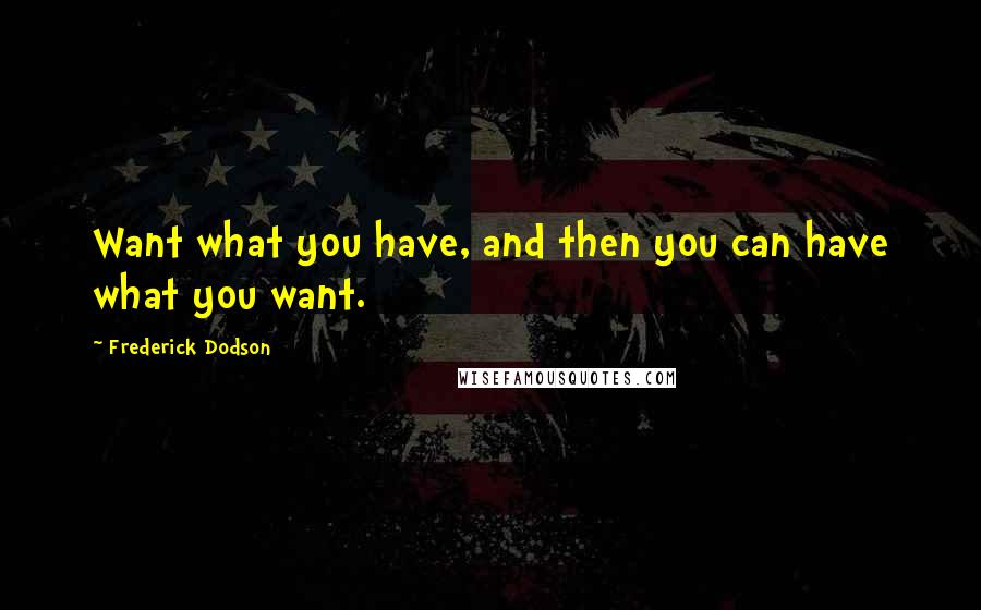 Frederick Dodson Quotes: Want what you have, and then you can have what you want.