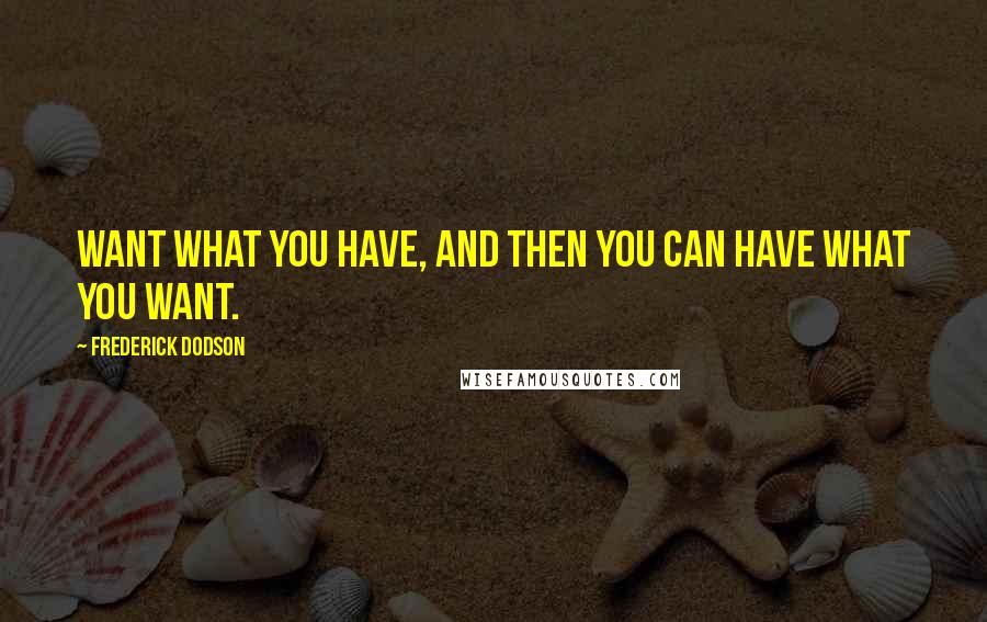 Frederick Dodson Quotes: Want what you have, and then you can have what you want.