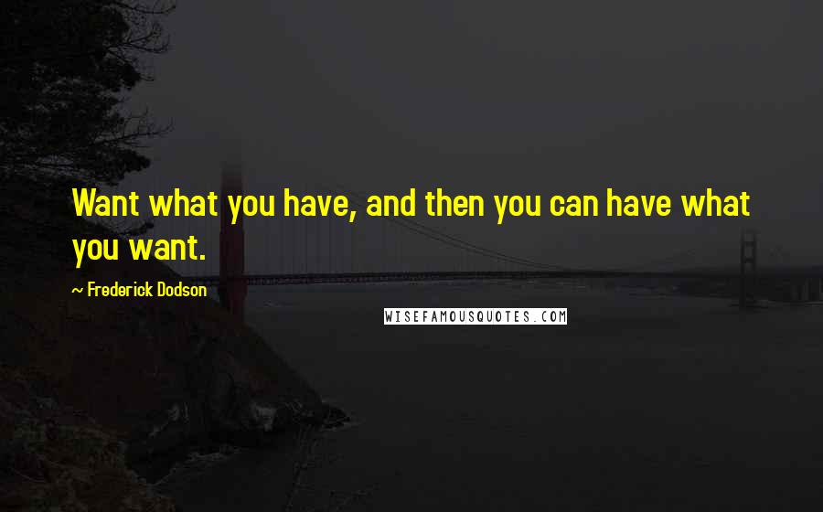 Frederick Dodson Quotes: Want what you have, and then you can have what you want.