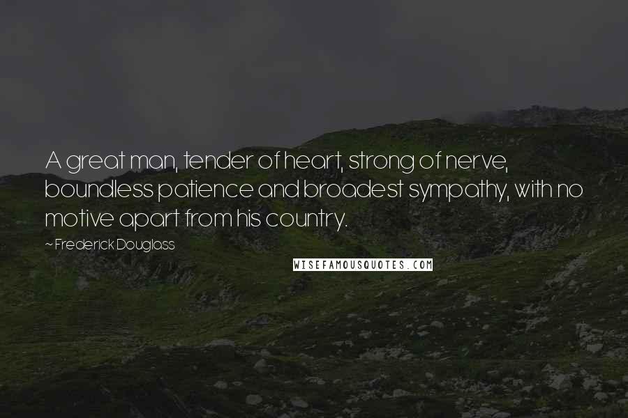 Frederick Douglass Quotes: A great man, tender of heart, strong of nerve, boundless patience and broadest sympathy, with no motive apart from his country.