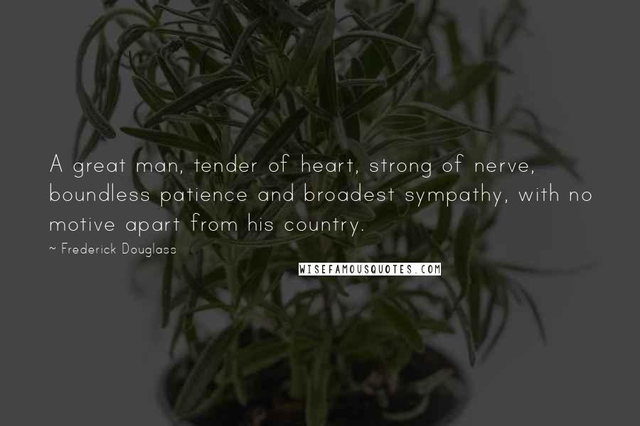 Frederick Douglass Quotes: A great man, tender of heart, strong of nerve, boundless patience and broadest sympathy, with no motive apart from his country.