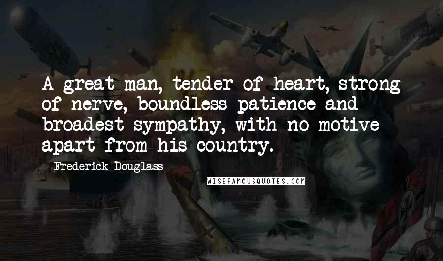 Frederick Douglass Quotes: A great man, tender of heart, strong of nerve, boundless patience and broadest sympathy, with no motive apart from his country.
