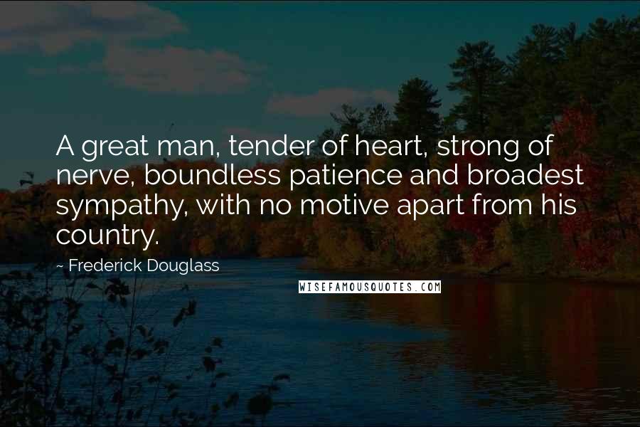 Frederick Douglass Quotes: A great man, tender of heart, strong of nerve, boundless patience and broadest sympathy, with no motive apart from his country.
