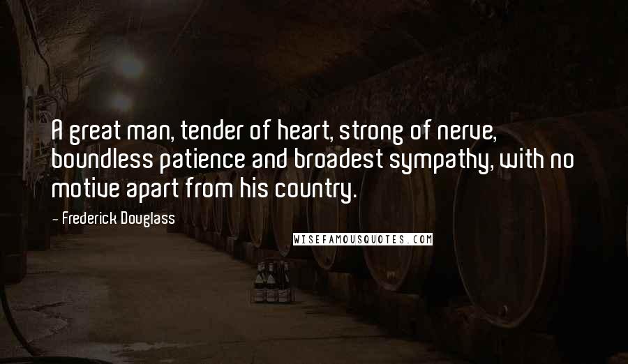 Frederick Douglass Quotes: A great man, tender of heart, strong of nerve, boundless patience and broadest sympathy, with no motive apart from his country.