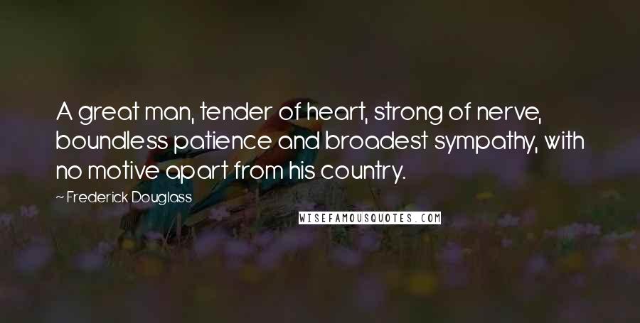 Frederick Douglass Quotes: A great man, tender of heart, strong of nerve, boundless patience and broadest sympathy, with no motive apart from his country.
