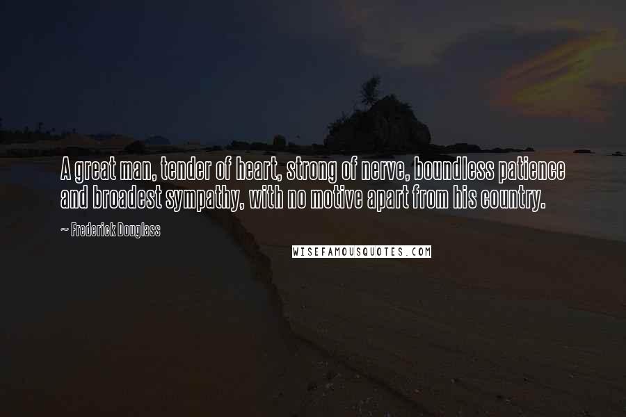 Frederick Douglass Quotes: A great man, tender of heart, strong of nerve, boundless patience and broadest sympathy, with no motive apart from his country.