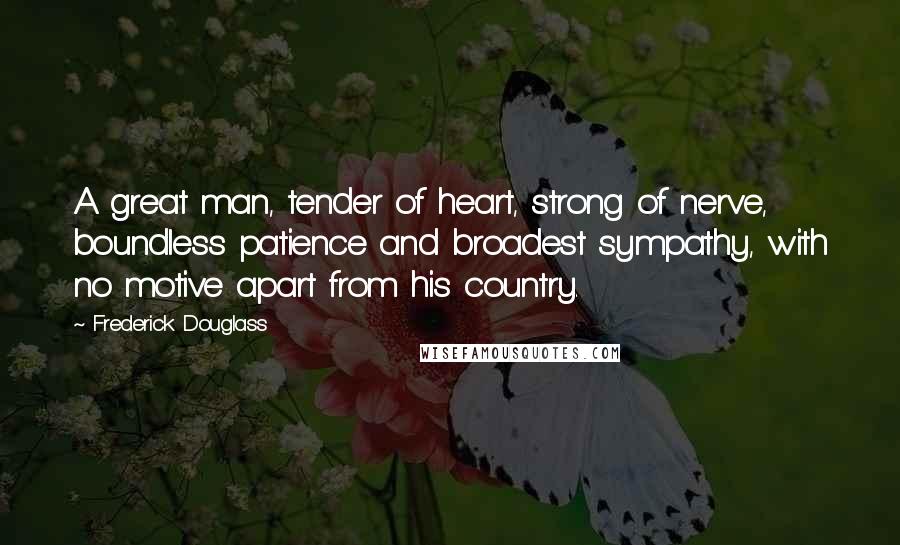 Frederick Douglass Quotes: A great man, tender of heart, strong of nerve, boundless patience and broadest sympathy, with no motive apart from his country.