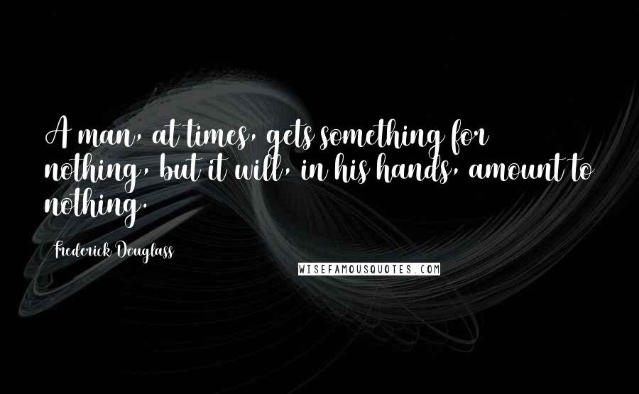 Frederick Douglass Quotes: A man, at times, gets something for nothing, but it will, in his hands, amount to nothing.