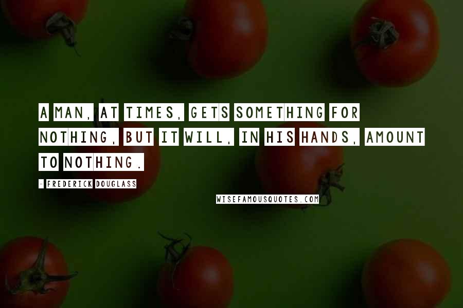 Frederick Douglass Quotes: A man, at times, gets something for nothing, but it will, in his hands, amount to nothing.