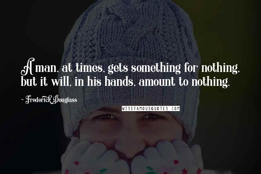 Frederick Douglass Quotes: A man, at times, gets something for nothing, but it will, in his hands, amount to nothing.