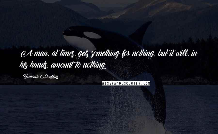 Frederick Douglass Quotes: A man, at times, gets something for nothing, but it will, in his hands, amount to nothing.
