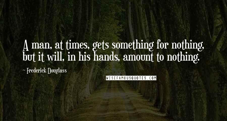 Frederick Douglass Quotes: A man, at times, gets something for nothing, but it will, in his hands, amount to nothing.