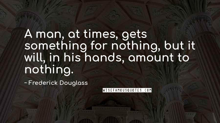 Frederick Douglass Quotes: A man, at times, gets something for nothing, but it will, in his hands, amount to nothing.