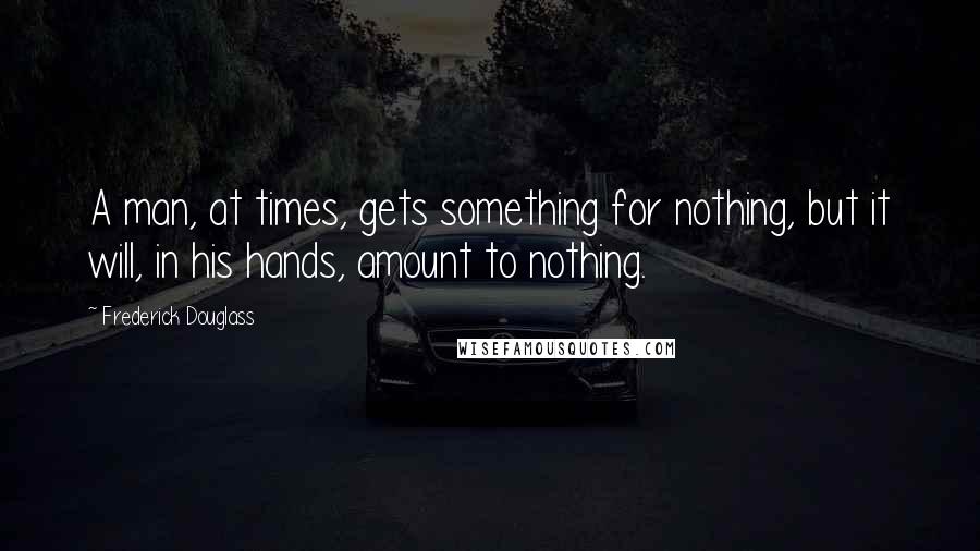 Frederick Douglass Quotes: A man, at times, gets something for nothing, but it will, in his hands, amount to nothing.
