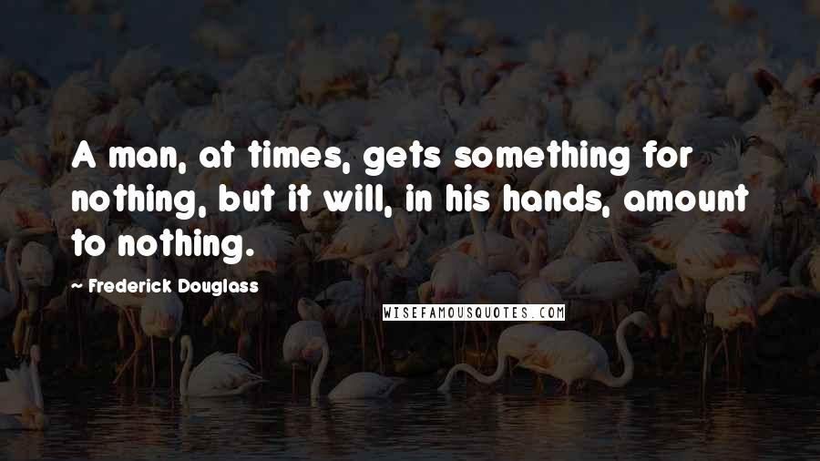 Frederick Douglass Quotes: A man, at times, gets something for nothing, but it will, in his hands, amount to nothing.