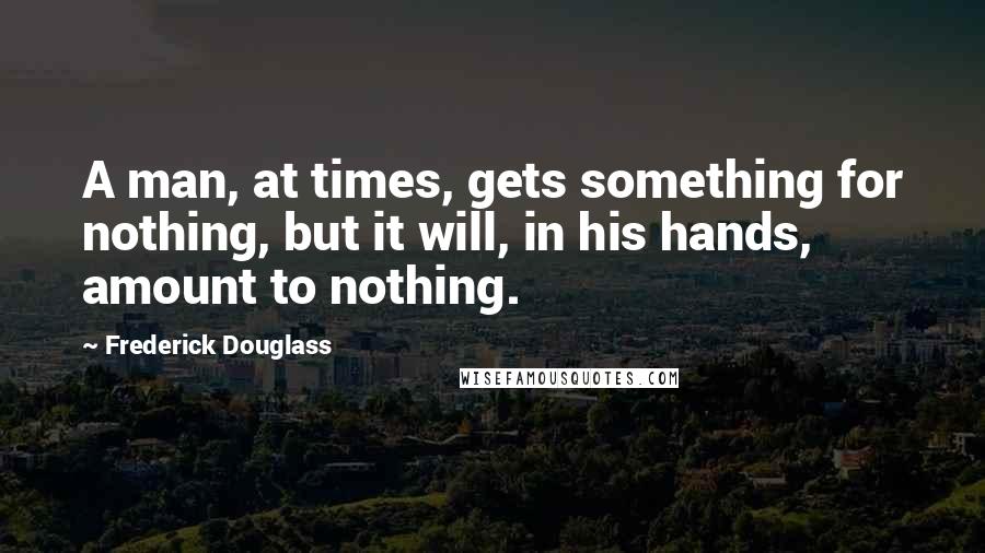 Frederick Douglass Quotes: A man, at times, gets something for nothing, but it will, in his hands, amount to nothing.