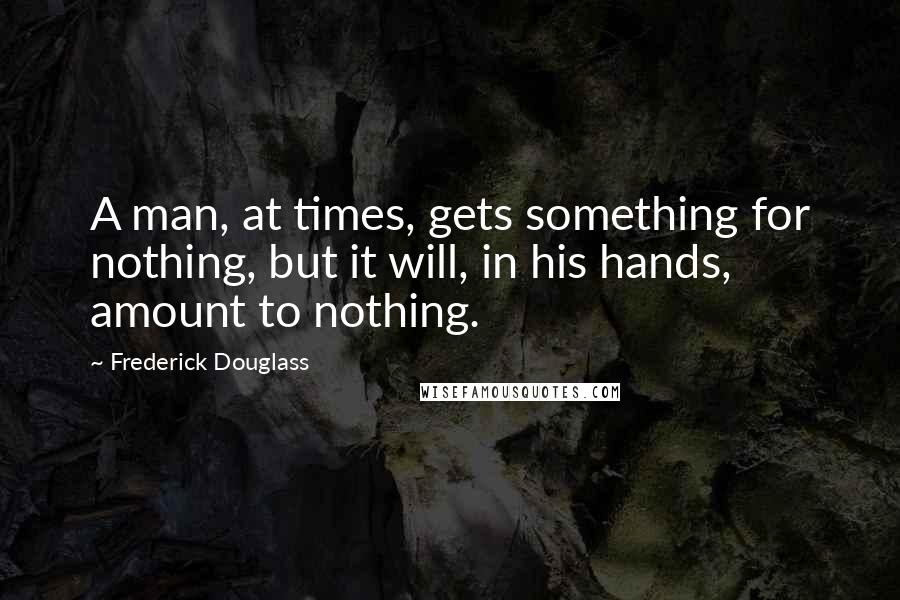 Frederick Douglass Quotes: A man, at times, gets something for nothing, but it will, in his hands, amount to nothing.