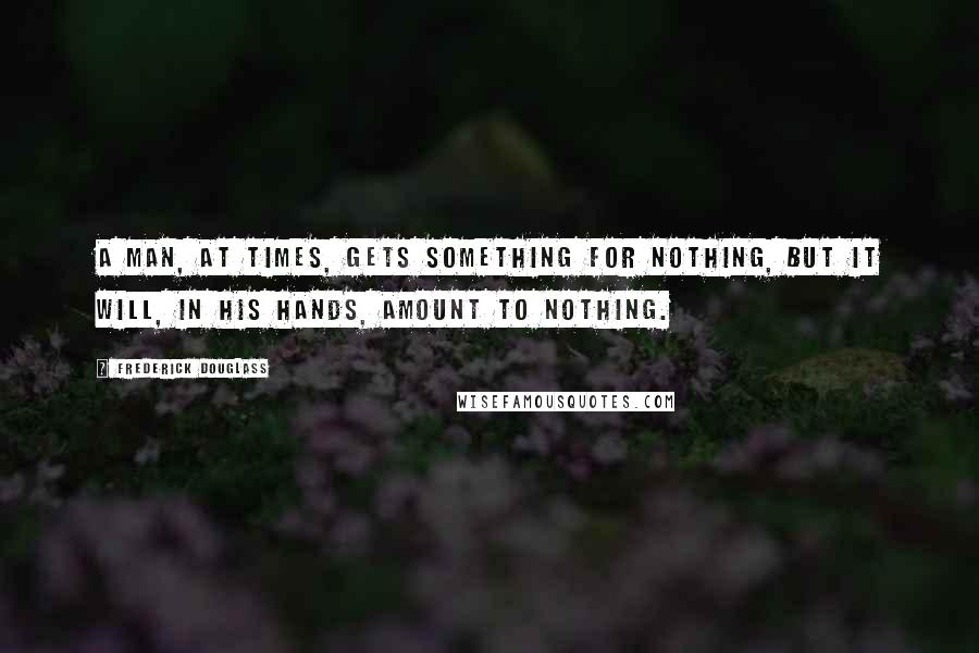 Frederick Douglass Quotes: A man, at times, gets something for nothing, but it will, in his hands, amount to nothing.
