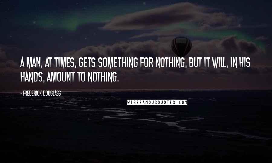 Frederick Douglass Quotes: A man, at times, gets something for nothing, but it will, in his hands, amount to nothing.