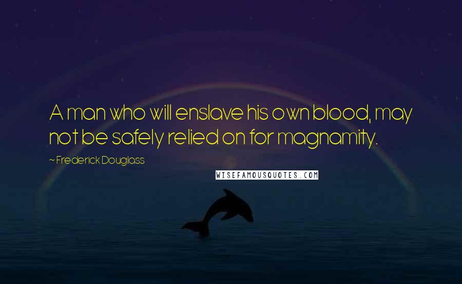 Frederick Douglass Quotes: A man who will enslave his own blood, may not be safely relied on for magnamity.